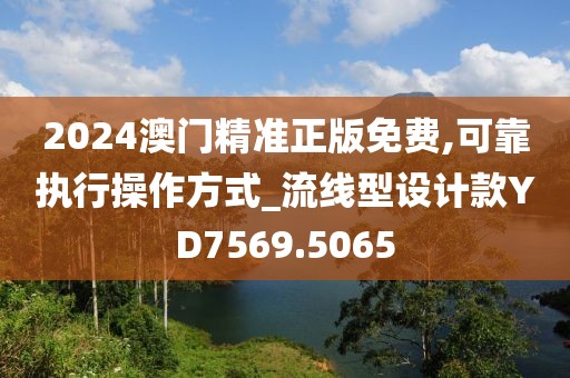 2024澳门精准正版免费,可靠执行操作方式_流线型设计款YD7569.5065
