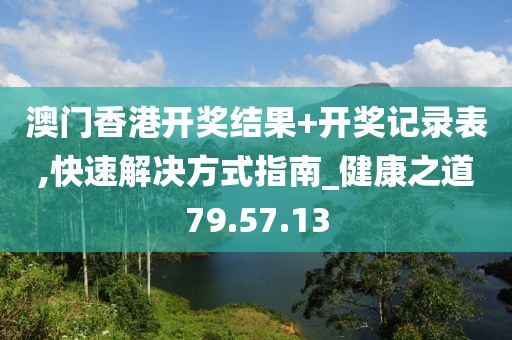 澳门香港开奖结果+开奖记录表,快速解决方式指南_健康之道79.57.13