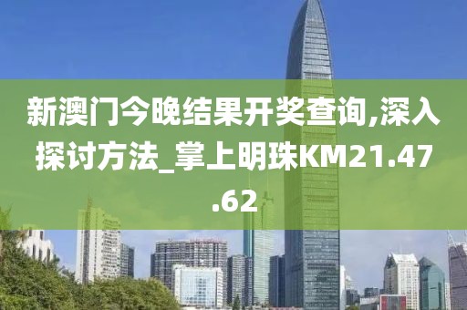 新澳门今晚结果开奖查询,深入探讨方法_掌上明珠KM21.47.62