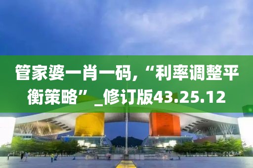 管家婆一肖一码,“利率调整平衡策略”_修订版43.25.12