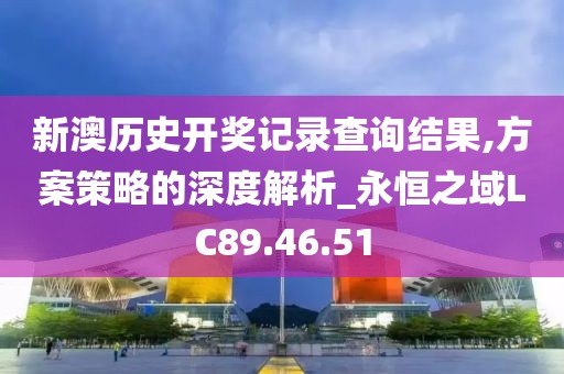 新澳历史开奖记录查询结果,方案策略的深度解析_永恒之域LC89.46.51
