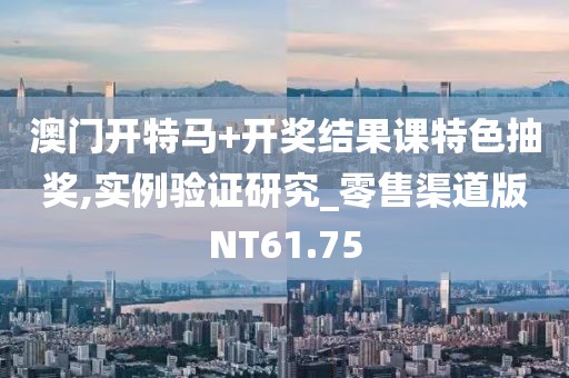 澳门开特马+开奖结果课特色抽奖,实例验证研究_零售渠道版NT61.75