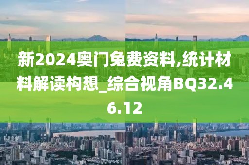 新2024奥门兔费资料,统计材料解读构想_综合视角BQ32.46.12