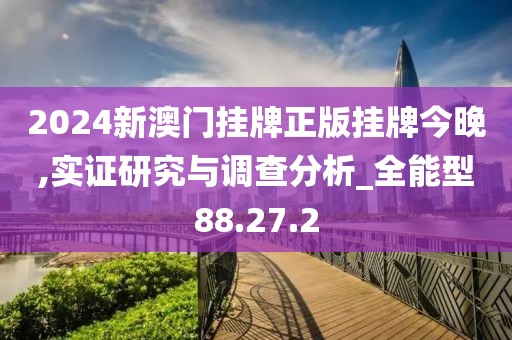 2024新澳门挂牌正版挂牌今晚,实证研究与调查分析_全能型88.27.2