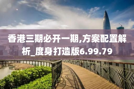 香港三期必开一期,方案配置解析_度身打造版6.99.79