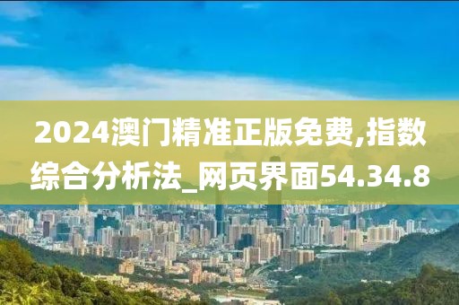 2024澳门精准正版免费,指数综合分析法_网页界面54.34.80