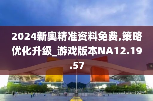 2024新奥精准资料免费,策略优化升级_游戏版本NA12.19.57