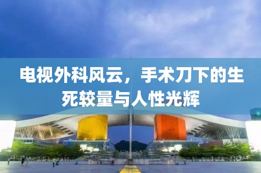 电视外科风云，手术刀下的生死较量与人性光辉