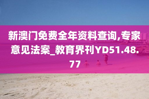 新澳门免费全年资料查询,专家意见法案_教育界刊YD51.48.77