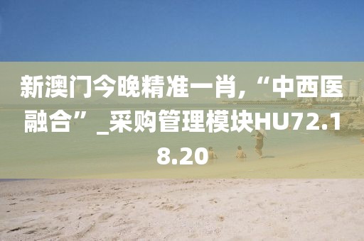新澳门今晚精准一肖,“中西医融合”_采购管理模块HU72.18.20
