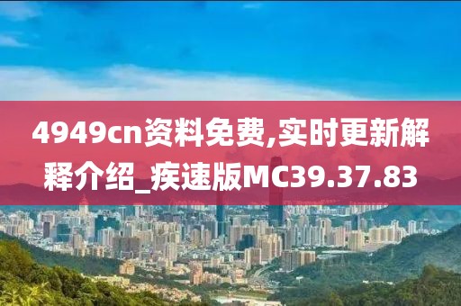 4949cn资料免费,实时更新解释介绍_疾速版MC39.37.83