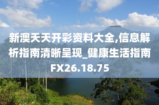 新澳天天开彩资料大全,信息解析指南清晰呈现_健康生活指南FX26.18.75