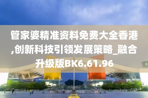 管家婆精准资料免费大全香港,创新科技引领发展策略_融合升级版BK6.61.96