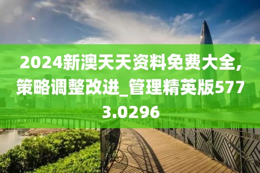 2024新澳天天资料免费大全,策略调整改进_管理精英版5773.0296
