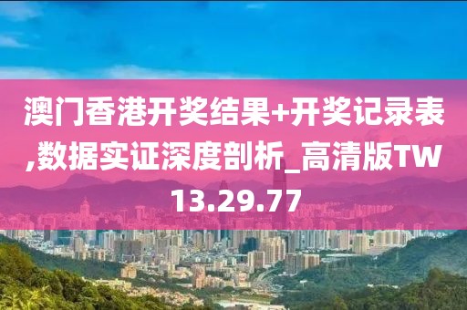 澳门香港开奖结果+开奖记录表,数据实证深度剖析_高清版TW13.29.77