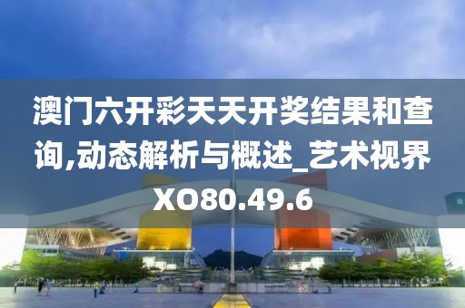 澳门六开彩天天开奖结果和查询,动态解析与概述_艺术视界XO80.49.6