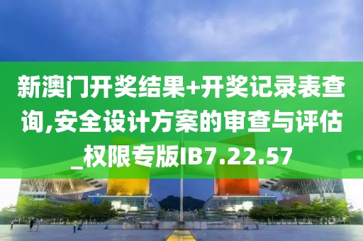 新澳门开奖结果+开奖记录表查询,安全设计方案的审查与评估_权限专版IB7.22.57