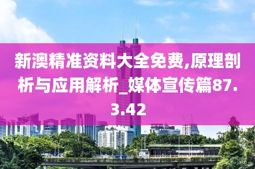 新澳精准资料大全免费,原理剖析与应用解析_媒体宣传篇87.3.42