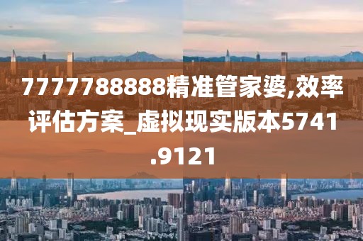7777788888精准管家婆,效率评估方案_虚拟现实版本5741.9121