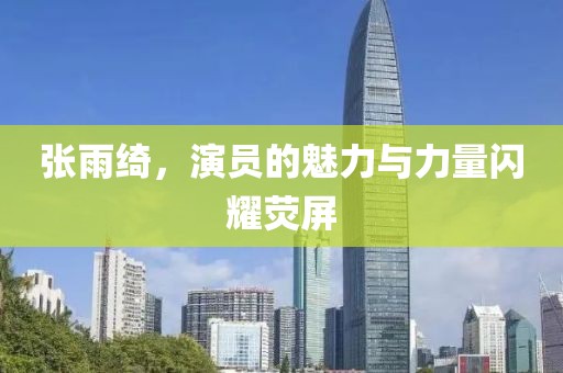 张雨绮，演员的魅力与力量闪耀荧屏