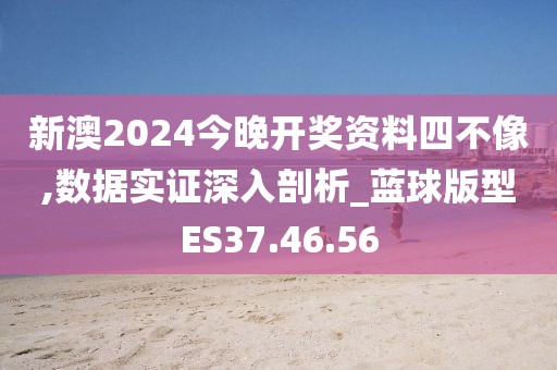 新澳2024今晚开奖资料四不像,数据实证深入剖析_蓝球版型ES37.46.56