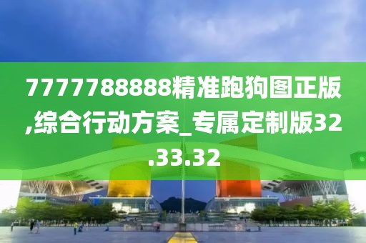 7777788888精准跑狗图正版,综合行动方案_专属定制版32.33.32