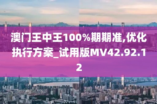 澳门王中王100%期期准,优化执行方案_试用版MV42.92.12
