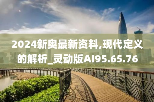2024新奥最新资料,现代定义的解析_灵动版AI95.65.76