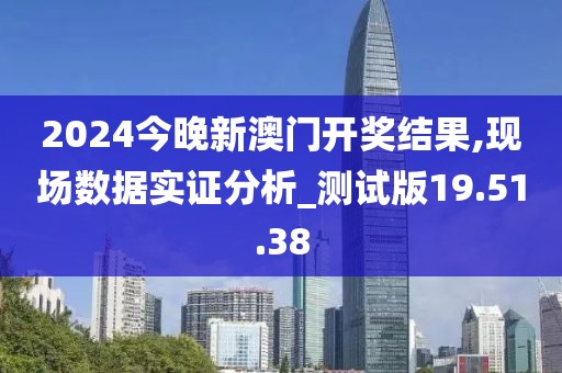 2024今晚新澳门开奖结果,现场数据实证分析_测试版19.51.38