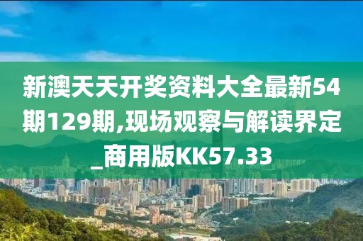 新澳天天开奖资料大全最新54期129期,现场观察与解读界定_商用版KK57.33