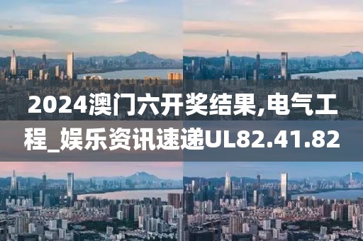 2024澳门六开奖结果,电气工程_娱乐资讯速递UL82.41.82