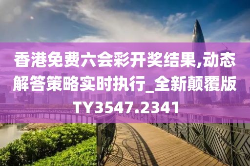 香港免费六会彩开奖结果,动态解答策略实时执行_全新颠覆版TY3547.2341
