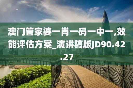 澳门管家婆一肖一码一中一,效能评估方案_演讲稿版JD90.42.27