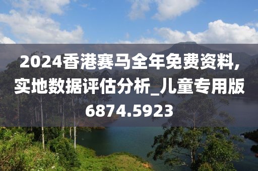 2024香港赛马全年免费资料,实地数据评估分析_儿童专用版6874.5923