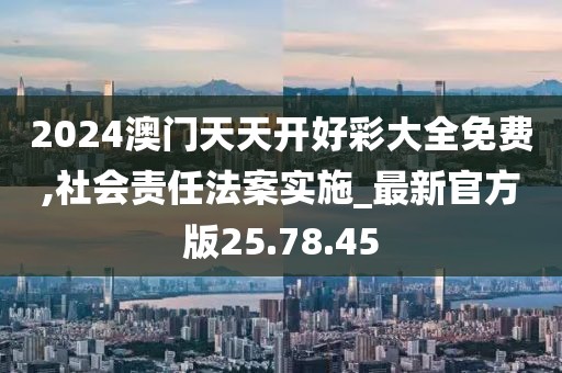 2024澳门天天开好彩大全免费,社会责任法案实施_最新官方版25.78.45