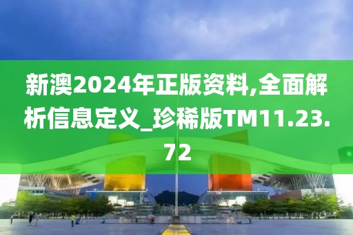 新澳2024年正版资料,全面解析信息定义_珍稀版TM11.23.72