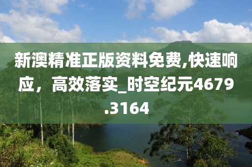 新澳精准正版资料免费,快速响应，高效落实_时空纪元4679.3164