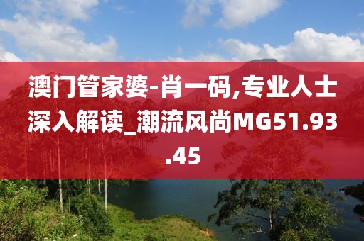澳门管家婆-肖一码,专业人士深入解读_潮流风尚MG51.93.45