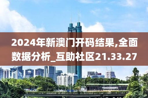 2024年新澳门开码结果,全面数据分析_互助社区21.33.27