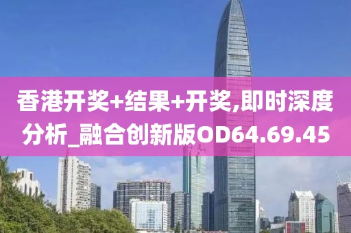 香港开奖+结果+开奖,即时深度分析_融合创新版OD64.69.45