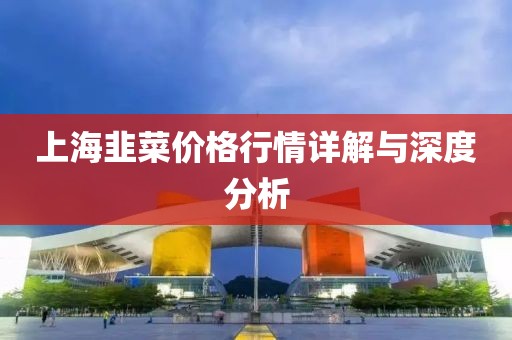 上海韭菜价格行情详解与深度分析