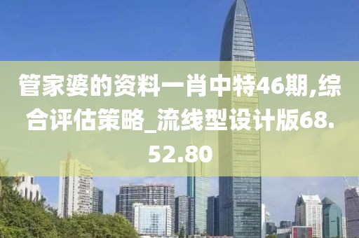 管家婆的资料一肖中特46期,综合评估策略_流线型设计版68.52.80