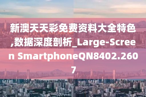 新澳天天彩免费资料大全特色,数据深度剖析_Large-Screen SmartphoneQN8402.2607