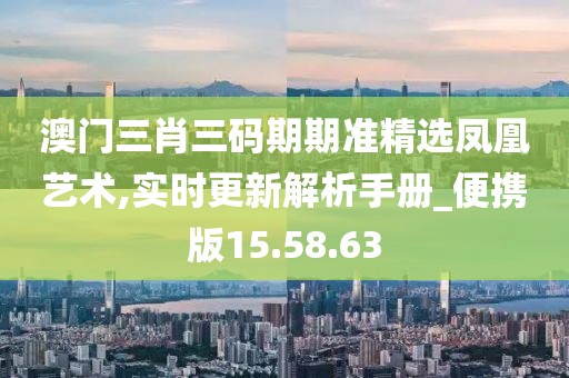 澳门三肖三码期期准精选凤凰艺术,实时更新解析手册_便携版15.58.63