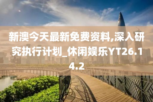 新澳今天最新免费资料,深入研究执行计划_休闲娱乐YT26.14.2