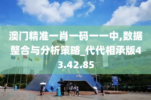 澳门精准一肖一码一一中,数据整合与分析策略_代代相承版43.42.85
