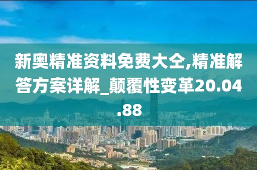 新奥精准资料免费大仝,精准解答方案详解_颠覆性变革20.04.88