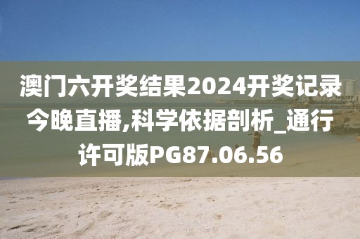 澳门六开奖结果2024开奖记录今晚直播,科学依据剖析_通行许可版PG87.06.56