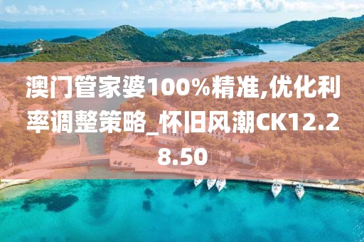 澳门管家婆100%精准,优化利率调整策略_怀旧风潮CK12.28.50