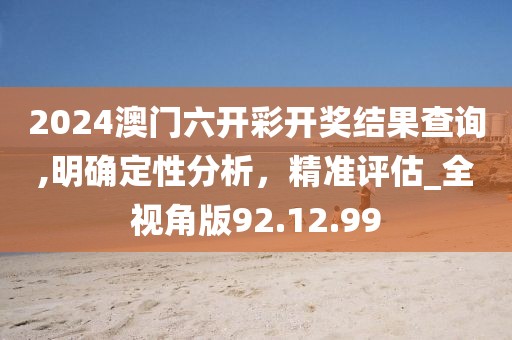 2024澳门六开彩开奖结果查询,明确定性分析，精准评估_全视角版92.12.99
